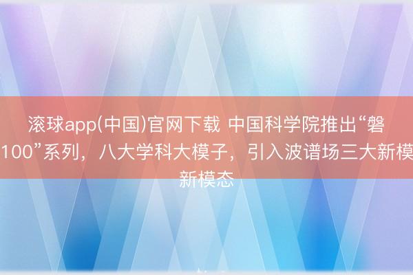 滚球app(中国)官网下载 中国科学院推出“磐石100”系列，八大学科大模子，引入波谱场三大新模态