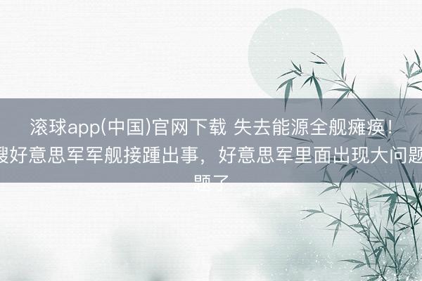 滚球app(中国)官网下载 失去能源全舰瘫痪！4艘好意思军军舰接踵出事，好意思军里面出现大问题了