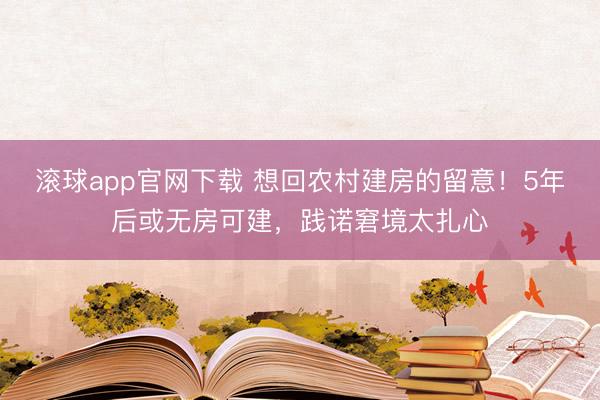 滚球app官网下载 想回农村建房的留意！5年后或无房可建，践诺窘境太扎心
