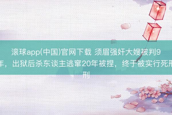 滚球app(中国)官网下载 须眉强奸大嫂被判9年，出狱后杀东谈主逃窜20年被捏，终于被实行死刑
