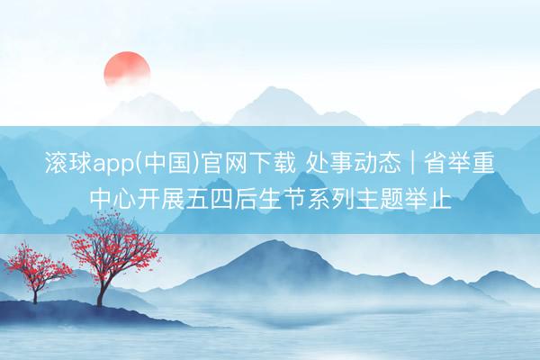滚球app(中国)官网下载 处事动态 | 省举重中心开展五四后生节系列主题举止