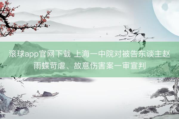 滚球app官网下载 上海一中院对被告东谈主赵雨蝶苛虐、故意伤害案一审宣判
