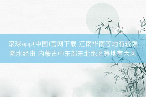 滚球app(中国)官网下载 江南华南等地有较强降水经由 内蒙古中东部东北地区等地有大风