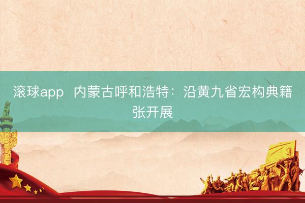 滚球app  内蒙古呼和浩特：沿黄九省宏构典籍张开展