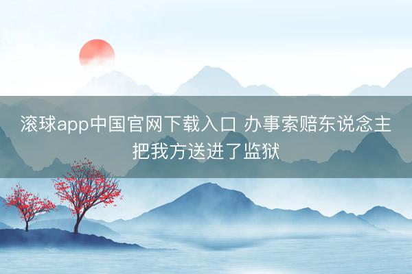 滚球app中国官网下载入口 办事索赔东说念主把我方送进了监狱