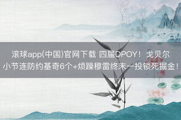 滚球app(中国)官网下载 四届DPOY！戈贝尔小节连防约基奇6个+烦躁穆雷终末一投锁死掘金！