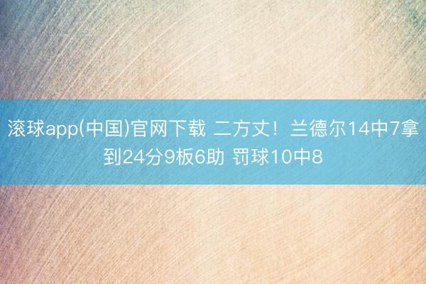 滚球app(中国)官网下载 二方丈！兰德尔14中7拿到24分9板6助 罚球10中8