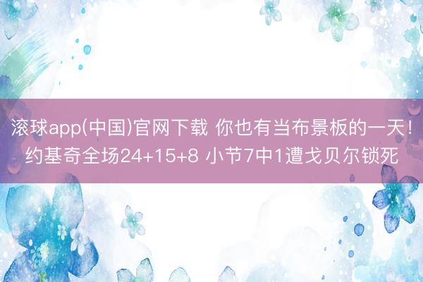 滚球app(中国)官网下载 你也有当布景板的一天！约基奇全场24+15+8 小节7中1遭戈贝尔锁死