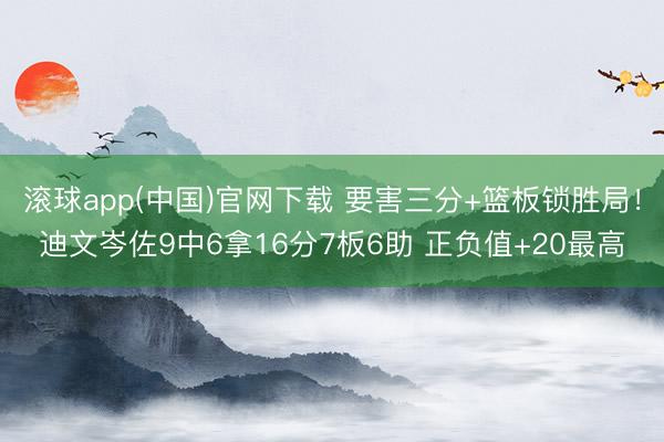 滚球app(中国)官网下载 要害三分+篮板锁胜局！迪文岑佐9中6拿16分7板6助 正负值+20最高