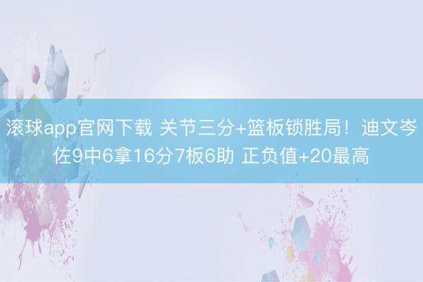 滚球app官网下载 关节三分+篮板锁胜局！迪文岑佐9中6拿16分7板6助 正负值+20最高