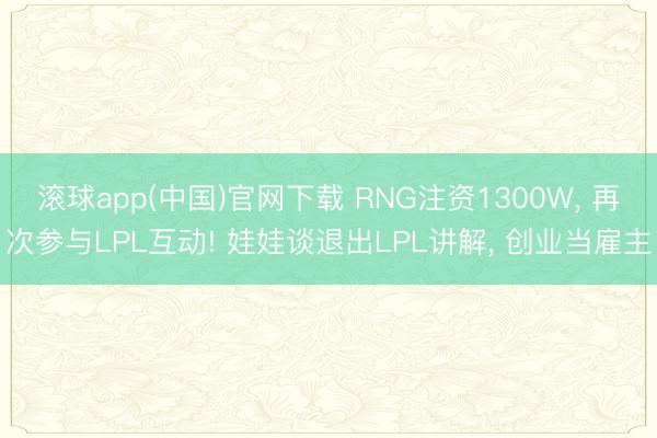 滚球app(中国)官网下载 RNG注资1300W， 再次参与LPL互动! 娃娃谈退出LPL讲解， 创业当雇主