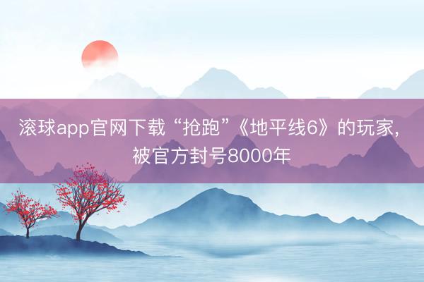 滚球app官网下载 “抢跑”《地平线6》的玩家， 被官方封号8000年