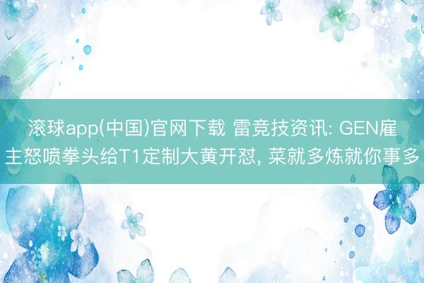 滚球app(中国)官网下载 雷竞技资讯: GEN雇主怒喷拳头给T1定制大黄开怼， 菜就多炼就你事多