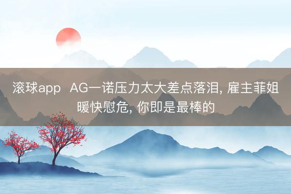 滚球app  AG一诺压力太大差点落泪， 雇主菲姐暖快慰危， 你即是最棒的