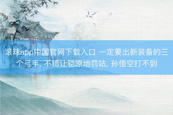 滚球app中国官网下载入口 一定要出新装备的三个弓手， 不错让铠原地罚站， 孙悟空打不到