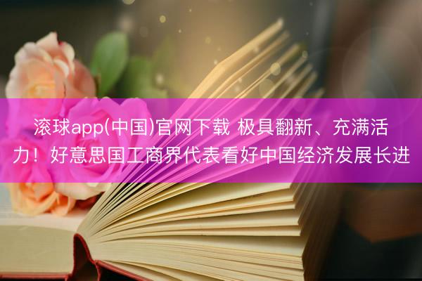 滚球app(中国)官网下载 极具翻新、充满活力！好意思国工商界代表看好中国经济发展长进