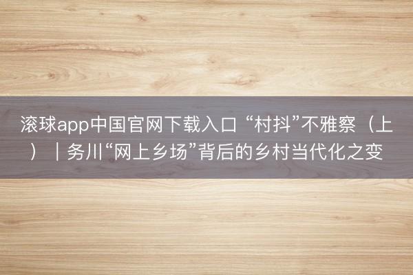 滚球app中国官网下载入口 “村抖”不雅察（上）｜务川“网上乡场”背后的乡村当代化之变