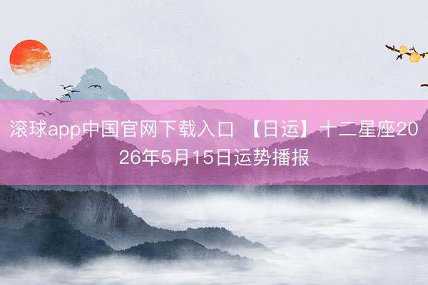 滚球app中国官网下载入口 【日运】十二星座2026年5月15日运势播报