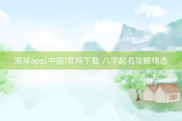 滚球app(中国)官网下载 八字起名攻略精选