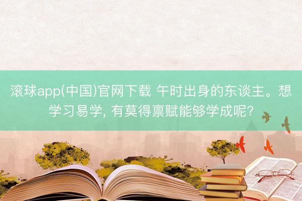 滚球app(中国)官网下载 午时出身的东谈主。想学习易学， 有莫得禀赋能够学成呢?