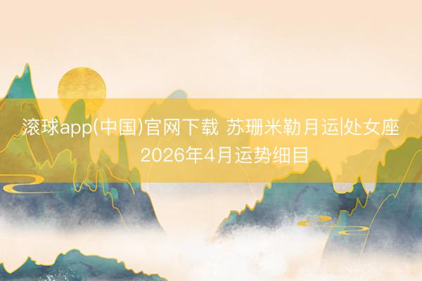滚球app(中国)官网下载 苏珊米勒月运|处女座♍️ 2026年4月运势细目