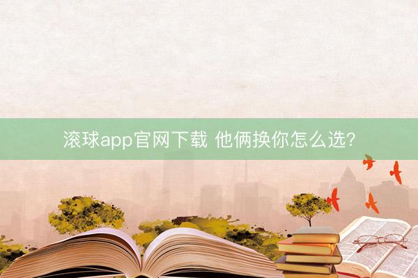 滚球app官网下载 他俩换你怎么选？