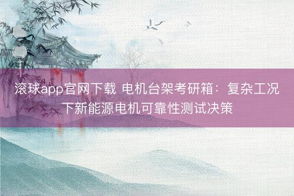 滚球app官网下载 电机台架考研箱：复杂工况下新能源电机可靠性测试决策