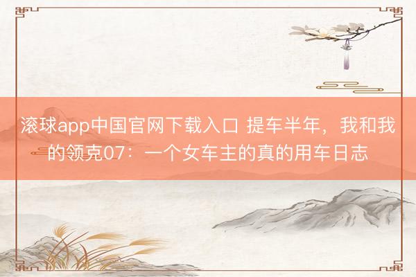 滚球app中国官网下载入口 提车半年，我和我的领克07：一个女车主的真的用车日志