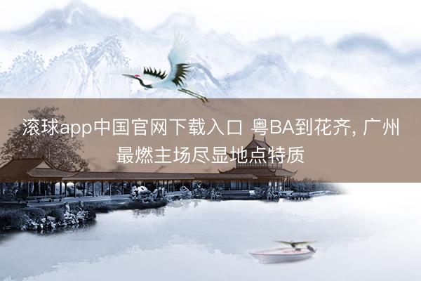 滚球app中国官网下载入口 粤BA到花齐， 广州最燃主场尽显地点特质