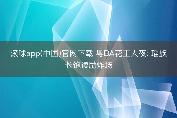 滚球app(中国)官网下载 粤BA花王人夜: 瑶族长饱读励炸场