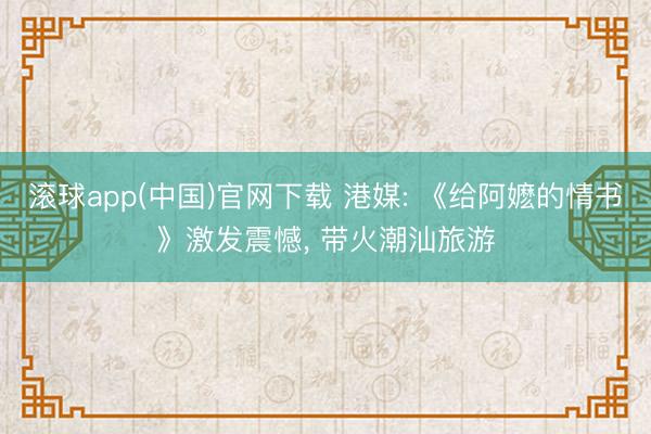 滚球app(中国)官网下载 港媒: 《给阿嬷的情书》激发震憾， 带火潮汕旅游