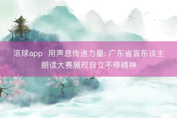 滚球app  用声息传递力量: 广东省盲东谈主朗读大赛展现自立不停精神