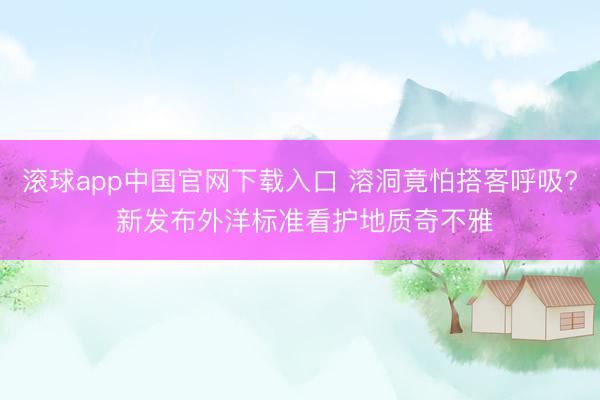 滚球app中国官网下载入口 溶洞竟怕搭客呼吸? 新发布外洋标准看护地质奇不雅