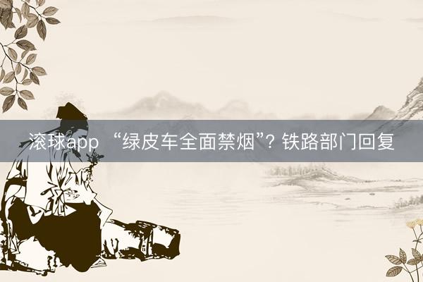 滚球app  “绿皮车全面禁烟”? 铁路部门回复