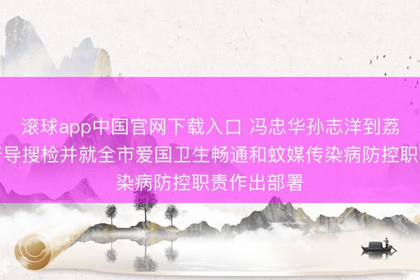 滚球app中国官网下载入口 冯忠华孙志洋到荔湾区开展督导搜检并就全市爱国卫生畅通和蚊媒传染病防控职责作出部署
