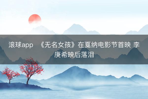 滚球app  《无名女孩》在戛纳电影节首映 李庚希映后落泪