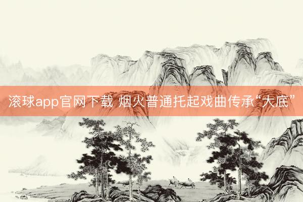 滚球app官网下载 烟火普通托起戏曲传承“大底”