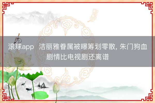 滚球app  洁丽雅眷属被曝筹划零散， 朱门狗血剧情比电视剧还离谱
