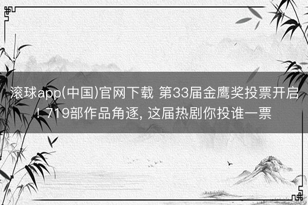 滚球app(中国)官网下载 第33届金鹰奖投票开启! 719部作品角逐， 这届热剧你投谁一票