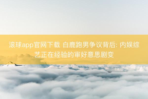 滚球app官网下载 白鹿跑男争议背后: 内娱综艺正在经验的审好意思剧变