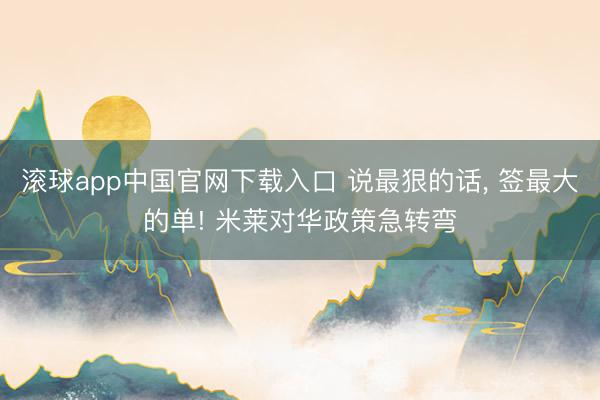 滚球app中国官网下载入口 说最狠的话， 签最大的单! 米莱对华政策急转弯
