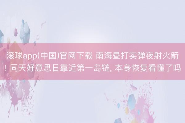 滚球app(中国)官网下载 南海昼打实弹夜射火箭! 同天好意思日靠近第一岛链， 本身恢复看懂了吗