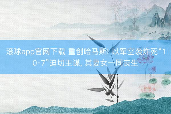 滚球app官网下载 重创哈马斯! 以军空袭炸死“10·7”迫切主谋， 其妻女一同丧生