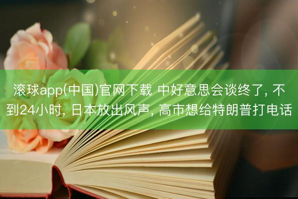 滚球app(中国)官网下载 中好意思会谈终了， 不到24小时， 日本放出风声， 高市想给特朗普打电话