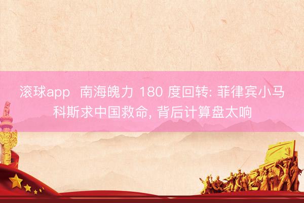滚球app  南海魄力 180 度回转: 菲律宾小马科斯求中国救命， 背后计算盘太响