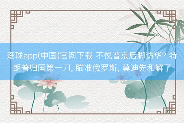 滚球app(中国)官网下载 不悦普京后脚访华? 特朗普归国第一刀， 瞄准俄罗斯， 莫迪先和解了