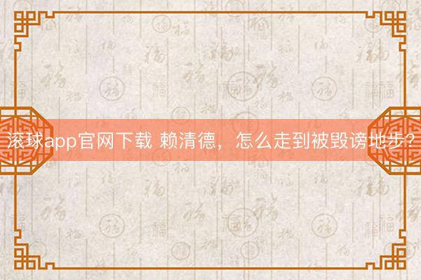 滚球app官网下载 赖清德，怎么走到被毁谤地步？