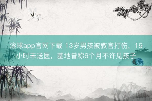 滚球app官网下载 13岁男孩被教官打伤，19小时未送医，基地曾称6个月不许见孩子