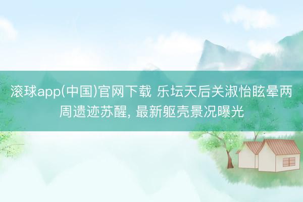 滚球app(中国)官网下载 乐坛天后关淑怡眩晕两周遗迹苏醒， 最新躯壳景况曝光