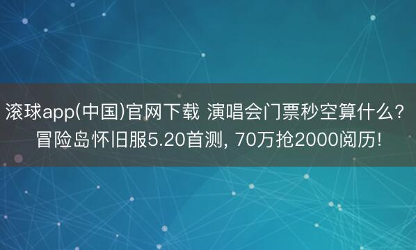滚球app(中国)官网下载 演唱会门票秒空算什么? 冒险岛怀旧服5.20首测， 70万抢2000阅历!